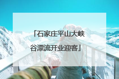 石家庄平山大峡谷漂流开业迎客